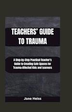 Teachers' Guide to Trauma : A Step-by- step Practical Teachers' guide to creating safe spaces for Trauma -affected kids and learners 