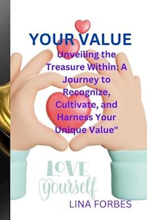 YOUR VALUE: Unveiling the Treasure Within: A Journey to Recognize, Cultivate, and Harness Your Unique Value"