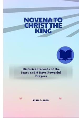 Novena to Christ the King : Historical records of the feast and 9 days Powerful Prayers