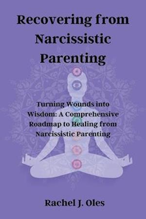 Recovering from Narcissistic Parenting: Turning Wounds into Wisdom: A Comprehensive Roadmap to Healing from Narcissistic Parenting