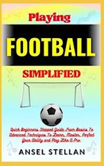 Playing FOOTBALL Simplified: Quick Beginners Stepped Guide From Basics To Advanced Techniques To Learn, Master, Perfect Your Ability and Play Like A