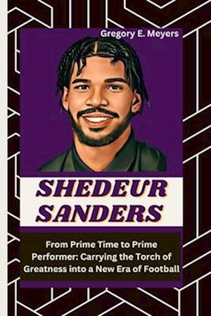 SHEDEUR SANDERS: From Prime Time to Prime Performer: Carrying the Torch of Greatness into a New Era of Football