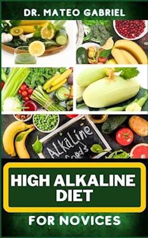 HIGH ALKALINE DIET FOR NOVICES: Enriched Recipes, Foods, Meal Plan & Procedures For Vibrant Health, Wellness, Prevention Of Cholesterol And More