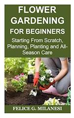 Flower Gardening for Beginners: Starting From Scratch, Planning, Planting and All-Season Care 