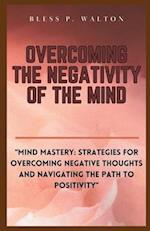OVERCOMING THE NEGATIVITY OF THE MIND: "Mind Mastery: Strategies for Overcoming Negative Thoughts and Navigating the Path to Positivity" 