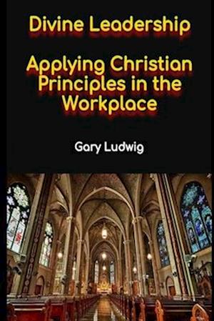 Divine Leadership : Applying Christian Principles in the Workplace