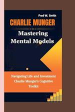 CHARLIE MUNGER: Mastering Mental Models- Navigating Life and Investment Charlie Munger's Cognitive Toolkit 