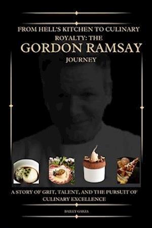 From Hell's Kitchen to Culinary Royalty: The Gordon Ramsay Journey : A Story of Grit, Talent, and the Pursuit of Culinary Excellence
