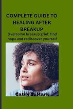 COMPLETE GUIDE TO HEALING AFTER BREAKUP : Overcome breakup grief, find hope and rediscover yourself 