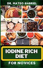 IODINE RICH DIET FOR NOVICES: Enriched Recipes, Foods, Meal Plan & Procedures For Vibrant Health, Holistic Healing, Iodine-Enriched Lifestyle And Mo