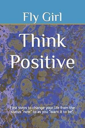 Think Positive: First steps to change your life from the status "now" to as you "want it to be".