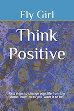 Think Positive: First steps to change your life from the status "now" to as you "want it to be". 