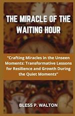 THE MIRACLE OF THE WAITING HOUR: "Crafting Miracles in the Unseen Moments: Transformative Lessons for Resilience and Growth During the Quiet Moment