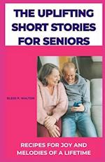 THE UPLIFTING SHORT STORIES FOR SENIORS: RECIPES FOR JOY AND MELODIES OF A LIFETIME 