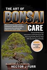 The Art of Bonsai Care : Essential Advanced Instructions and Techniques for Growing Healthy Bonsai Tree With Secret Tips and Tricks. 