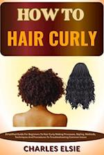HOW TO HAIR CURLY : Simplified Guide For Beginners To Hair Curly Making Processes, Styling, Methods, Techniques And Procedures To Troubleshooting Comm