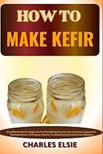 HOW TO MAKE KEFIR: Simplified Guide For Beginners To Kefir Making From Scratch, Processes, Equipment And Ingredients, Techniques, Benefit, Troublesh
