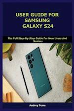 USER GUIDE FOR SAMSUNG GALAXY S24: The Full Step-By-Step Guide For New Users And Seniors 