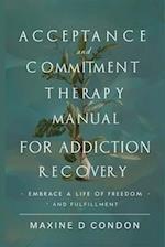 Acceptance and Commitment Therapy Manual for Addiction Recovery: Embrace a Life of Freedom and Fulfillment 