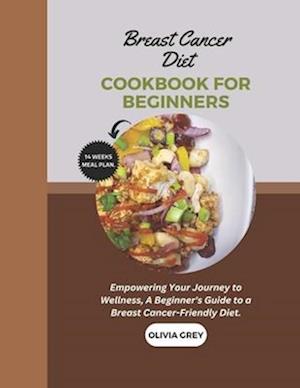 breast cancer diet cookbook for beginners: Empowering Your Journey to Wellness, A Beginner's Guide to a Breast Cancer-Friendly Diet.