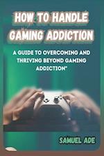 How to Handle Gaming Addiction : A Guide to Overcoming and Thriving Beyond Gaming Addiction 