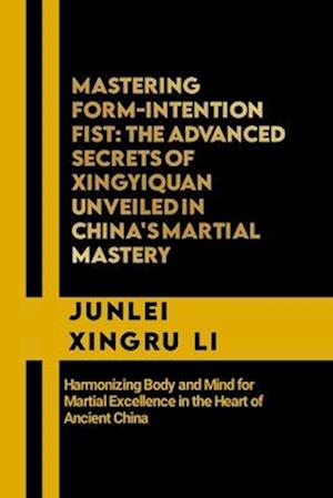 Mastering Form-Intention Fist: The Advanced Secrets of Xingyiquan Unveiled in China's Martial Mastery: Harmonizing Body and Mind for Martial Excellenc