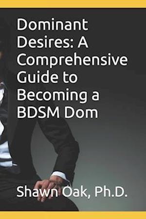 Dominant Desires: A Comprehensive Guide to Becoming a BDSM Dom