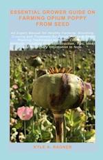 ESSENTIAL GROWER GUIDE ON FARMING OPIUM POPPY FROM SEED: An Expert Manual for Healthy Farming, Blooming, Growing and Treatment for Opium Poppy & Their