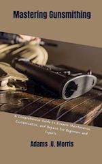 Mastering Gunsmithing : A Comprehensive Guide to Firearm Maintenance, Customization, and Repairs for Beginners and Experts 