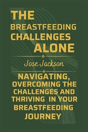 THE BREASTFEEDING CHALLENGES ALONE: Navigating, Overcoming the Challenges, and Thriving in Your Breastfeeding Journey