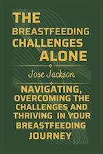 THE BREASTFEEDING CHALLENGES ALONE: Navigating, Overcoming the Challenges, and Thriving in Your Breastfeeding Journey 