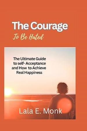 The courage to Be Hated : The Ultimate Guide to Self -Acceptance and How to Achieve Real Happiness