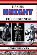 MAKING KNIGHT FOR BEGINNERS: Practical Knowledge Guide On Skills, Techniques And Pattern To Understand, Master & Explore The Process Of Knight Making 