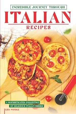 Incredible Journey Through Italian Recipes: A Sophisticated Collection of Delicious Italian Dishes