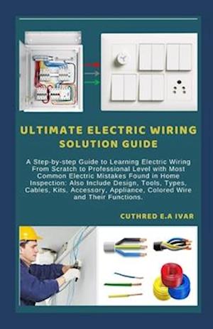 ULTIMATE ELECTRIC WIRING SOLUTION GUIDE: A Step-by-step Guide to Learning Electric Wiring From Scratch to Professional Level with Most Common Electric