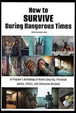 How to Survive During Dangerous Times: A Prepper's Anthology of Home Security, Personal Safety, OPSEC, and Defensive Mindset 