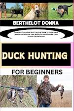 DUCK HUNTING FOR BEGINNERS: Complete Procedural And Practical Guide To Understand, Master And Improve Your Ability For duck hunting From Scratch Till 