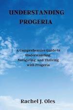 UNDERSTANDING PROGERIA: A Comprehensive Guide to Understanding, Navigating, and Thriving with Progeria 