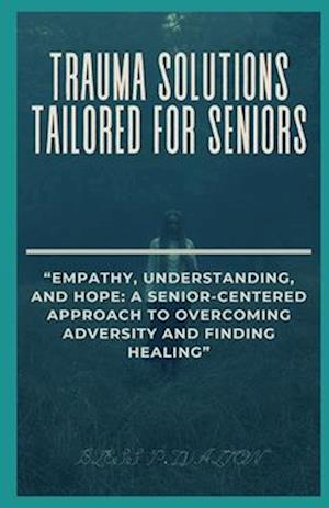 TRAUMA SOLUTIONS TAILORED FOR SENIORS: "EMPATHY, UNDERSTANDING, AND HOPE: A SENIOR-CENTERED APPROACH TO OVERCOMING ADVERSITY AND FINDING HEALING"