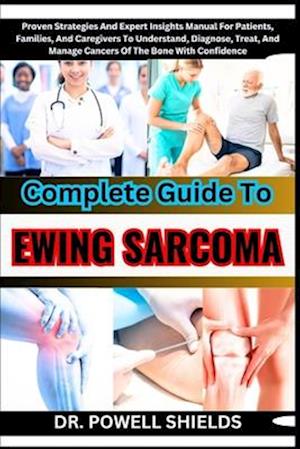 Complete Guide To EWING SARCOMA : Proven Strategies And Expert Insights Manual For Patients, Families, And Caregivers To Understand, Diagnose, Treat,