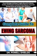 Complete Guide To EWING SARCOMA : Proven Strategies And Expert Insights Manual For Patients, Families, And Caregivers To Understand, Diagnose, Treat,