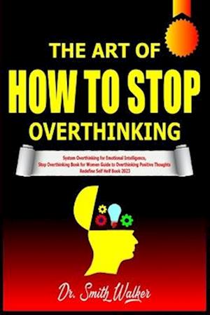 The Art of How to Stop Overthinking: System Overthinking for Emotional Intelligence, Stop Overthinking Book for Women Guide to Overthinking Positive T