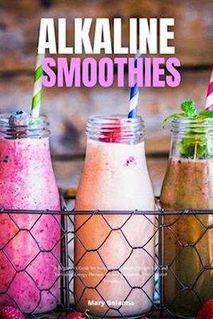 Alkaline Smoothies: A Beginner's Guide for Women on Managing Weight Loss and Increasing Energy Through Alkaline Smoothies, With Curated Recipes