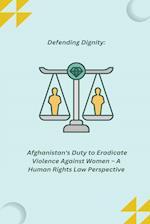 Defending Dignity: Afghanistan's Duty to Eradicate Violence Against Women - A Human Rights Law Perspective 