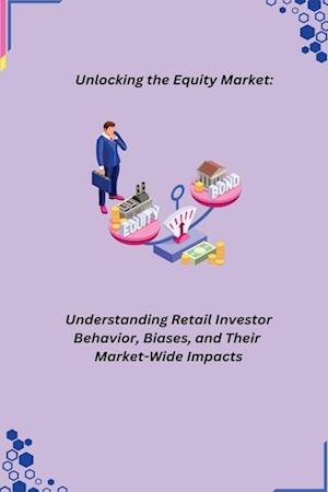 Unlocking the Equity Market: Understanding Retail Investor Behavior, Biases, and Their Market-Wide Impacts