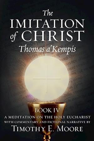 THE IMITATION OF CHRIST BOOK IV, BY THOMAS A'KEMPIS WITH EDITS AND FICTIONAL NARRATIVE BY TIMOTHY E. MOORE: Divine Union