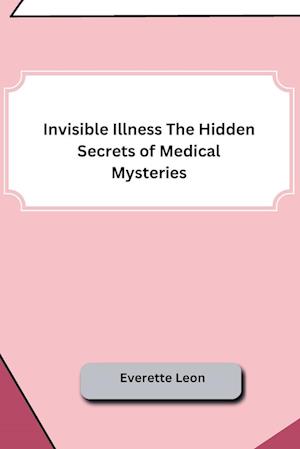 Invisible Illness The Hidden Secrets of Medical Mysteries