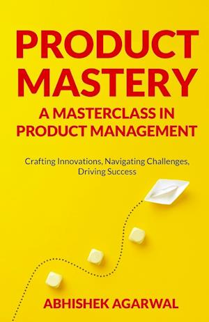 PRODUCT MASTERY A MASTERCLASS IN PRODUCT MANAGEMENT: Crafting Innovations, Navigating Challenges, Driving Success