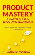 PRODUCT MASTERY A MASTERCLASS IN PRODUCT MANAGEMENT: Crafting Innovations, Navigating Challenges, Driving Success 