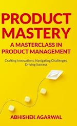 PRODUCT MASTERY A MASTERCLASS IN PRODUCT MANAGEMENT: Crafting Innovations, Navigating Challenges, Driving Success 